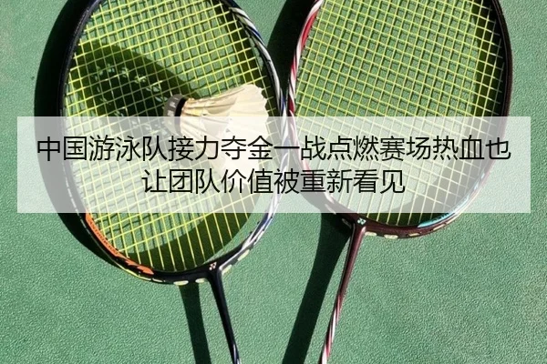 中国游泳队接力夺金一战点燃赛场热血也让团队价值被重新看见