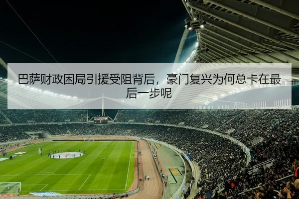 巴萨财政困局引援受阻背后，豪门复兴为何总卡在最后一步呢